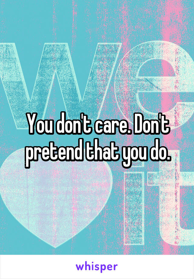 You don't care. Don't pretend that you do.