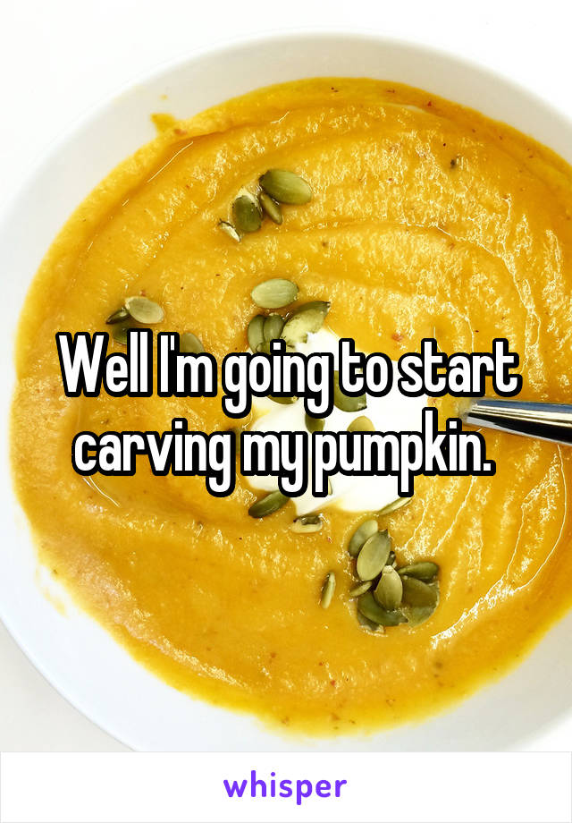 Well I'm going to start carving my pumpkin. 