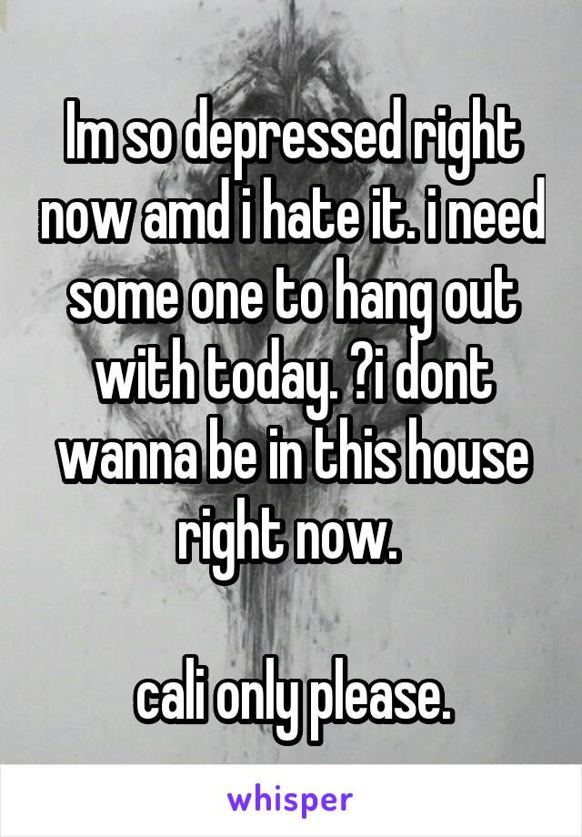 Im so depressed right now amd i hate it. i need some one to hang out with today. 😢i dont wanna be in this house right now. 

cali only please.