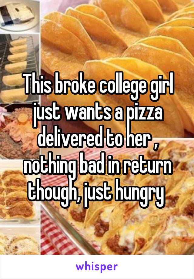 This broke college girl just wants a pizza delivered to her , nothing bad in return though, just hungry 