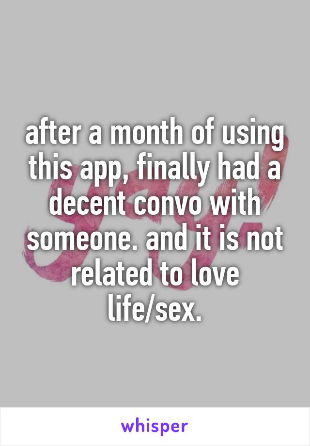 after a month of using this app, finally had a decent convo with someone. and it is not related to love life/sex.