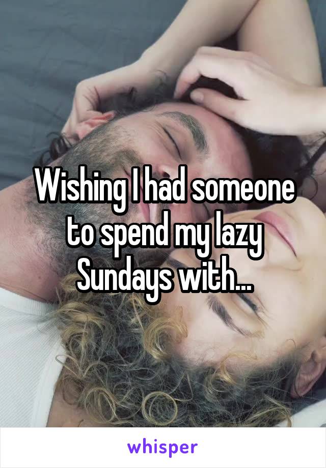 Wishing I had someone to spend my lazy Sundays with...