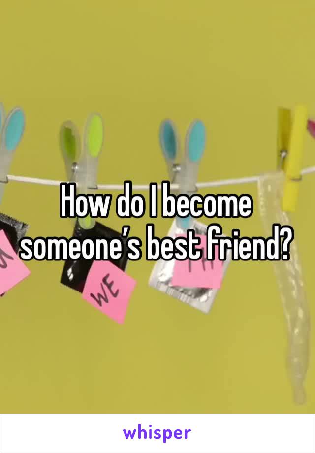 How do I become someone’s best friend? 