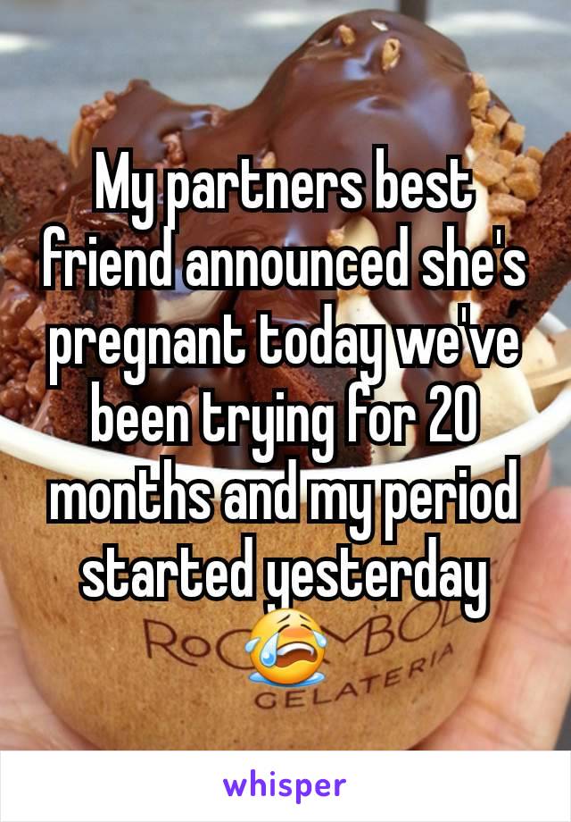 My partners best friend announced she's pregnant today we've been trying for 20 months and my period started yesterday 😭