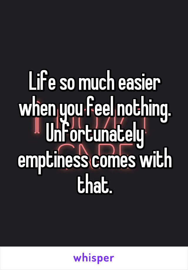 Life so much easier when you feel nothing. Unfortunately emptiness comes with that.