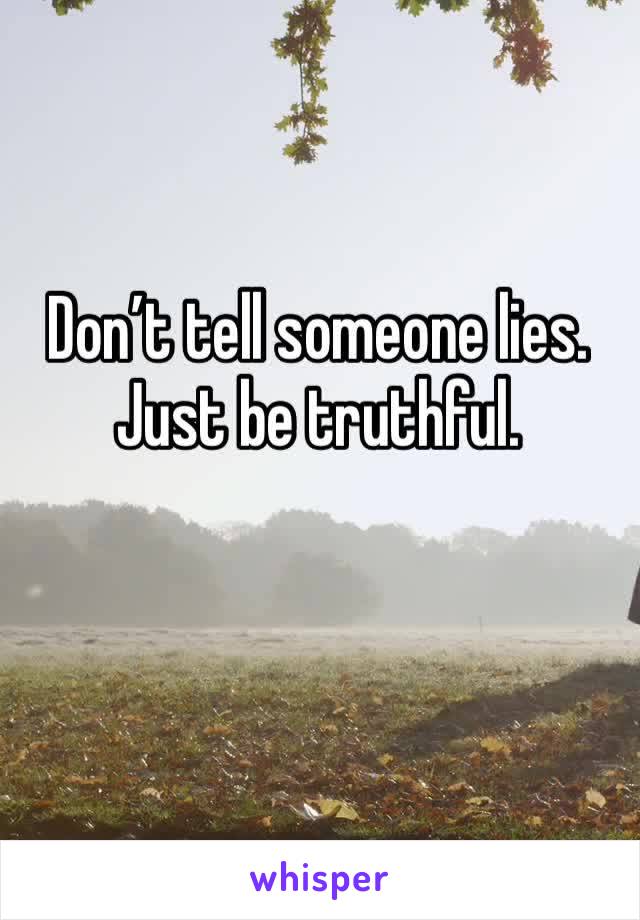 Don’t tell someone lies. Just be truthful.