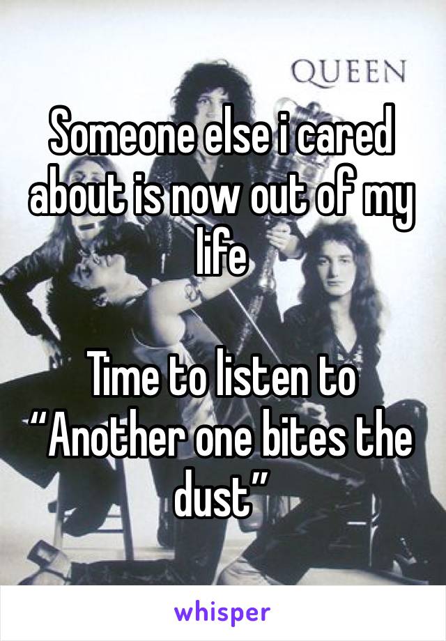 Someone else i cared about is now out of my life

Time to listen to “Another one bites the dust”