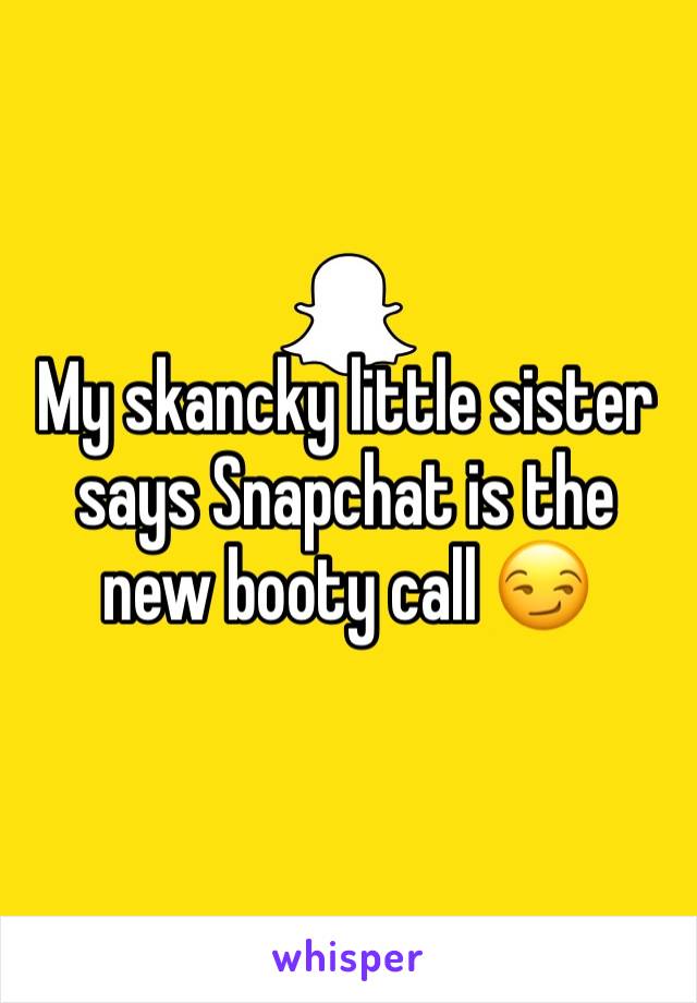 My skancky little sister says Snapchat is the new booty call 😏