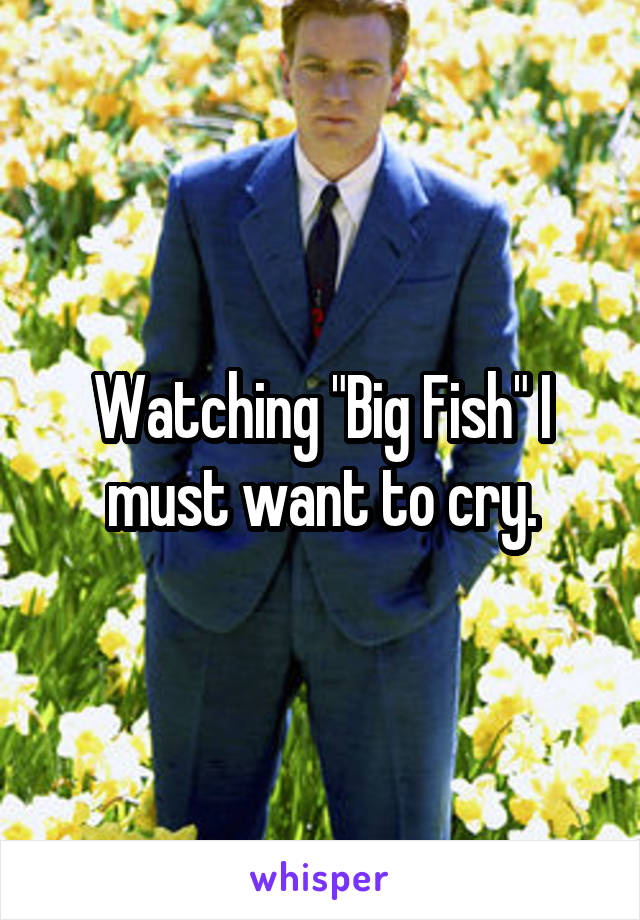 Watching "Big Fish" I must want to cry.