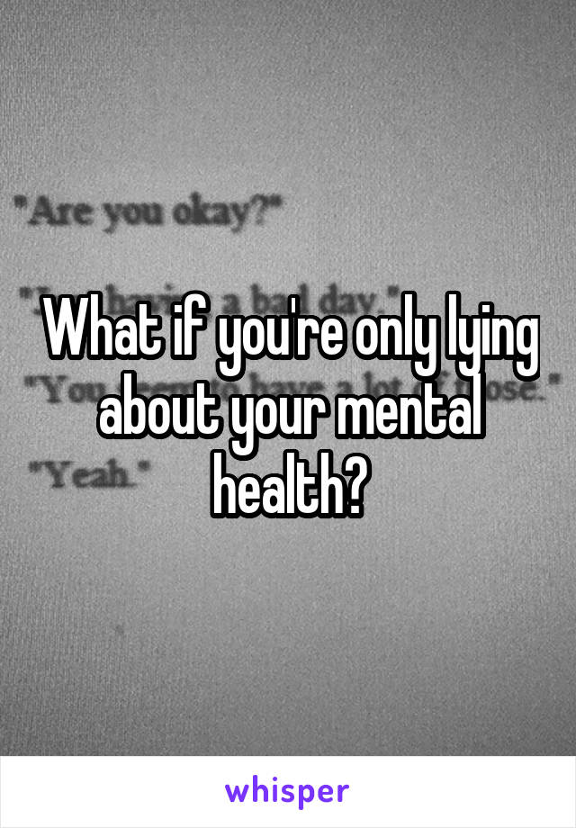 What if you're only lying about your mental health?