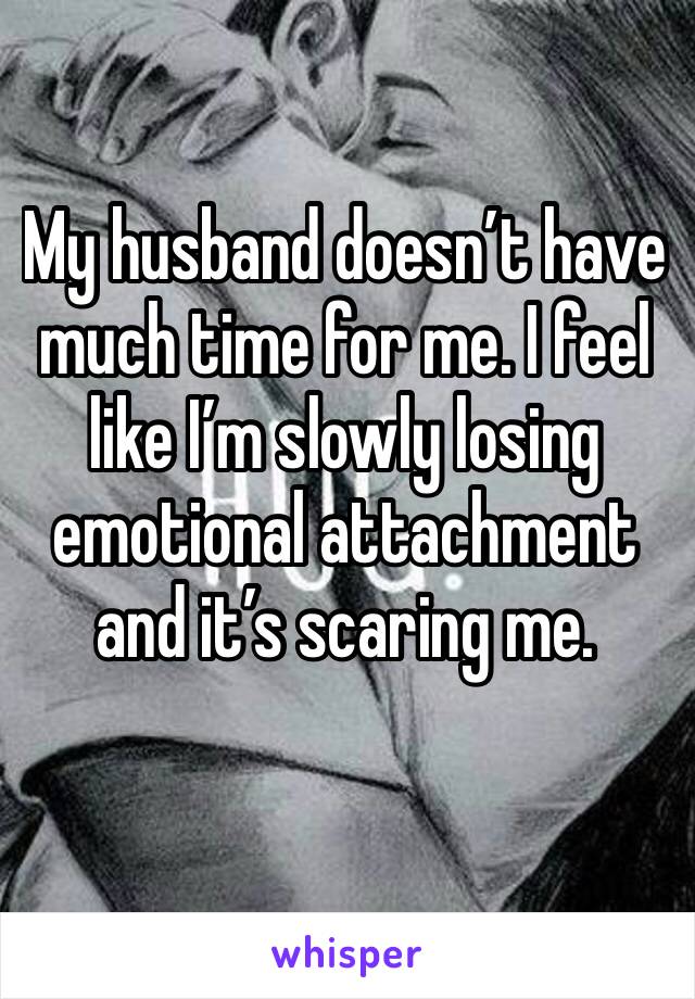 My husband doesn’t have much time for me. I feel like I’m slowly losing emotional attachment and it’s scaring me.