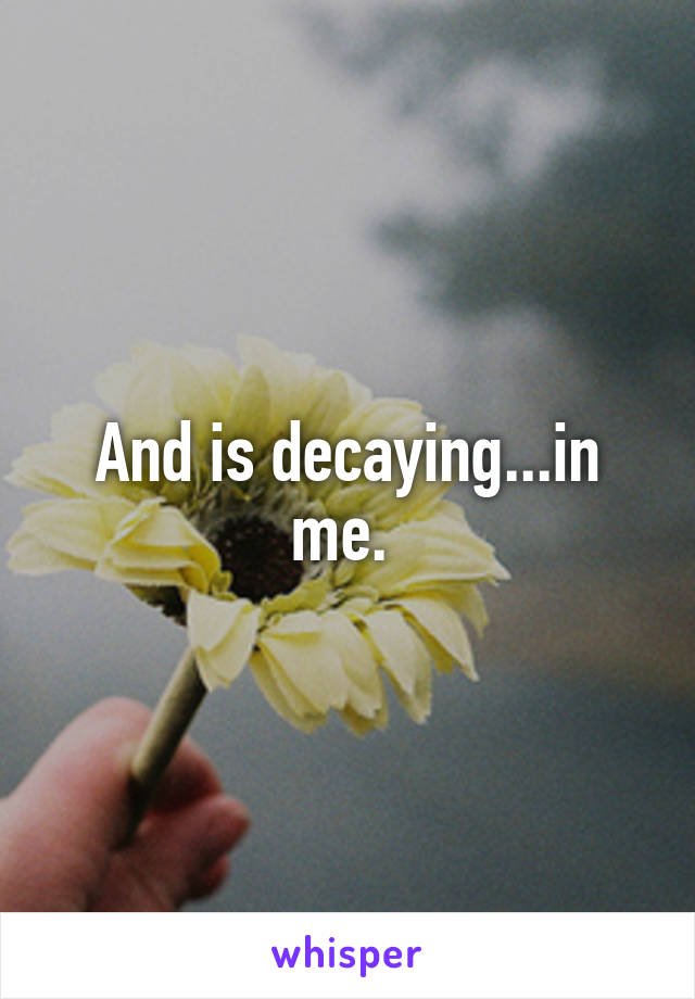 And is decaying...in me. 