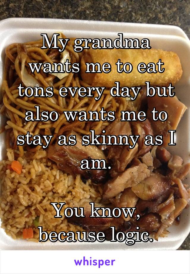 My grandma wants me to eat tons every day but also wants me to stay as skinny as I am.

You know, because logic.