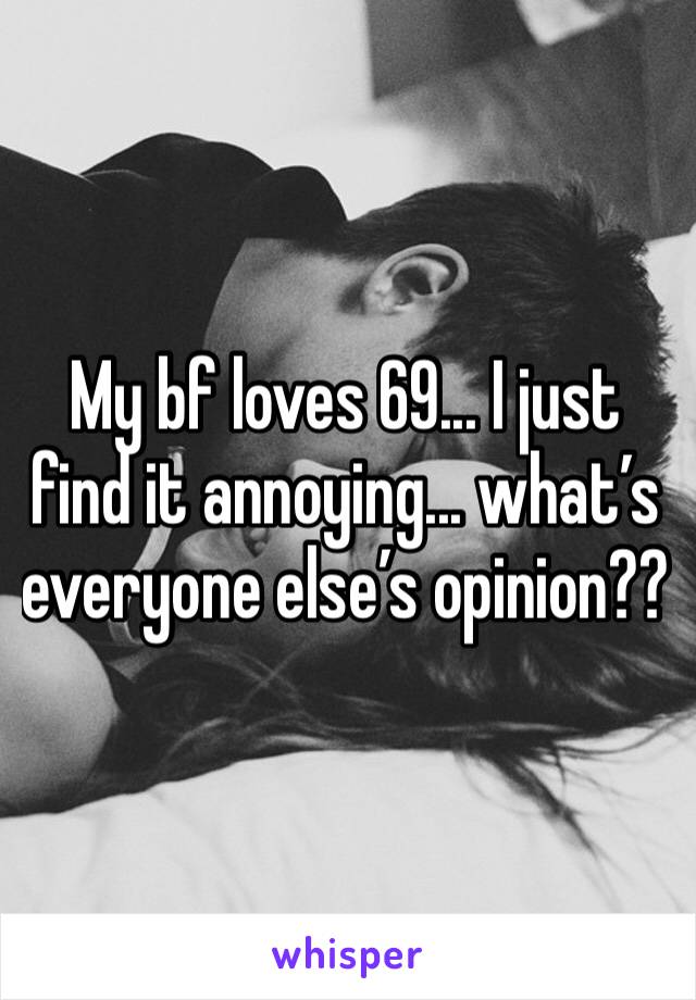 My bf loves 69... I just find it annoying... what’s everyone else’s opinion??