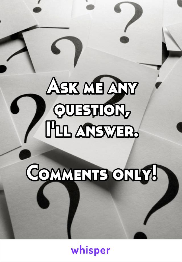 Ask me any question,
I'll answer.

Comments only!