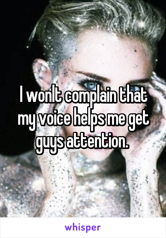 I wonlt complain that my voice helps me get guys attention. 