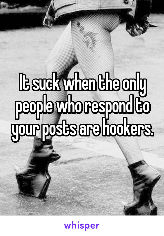 It suck when the only people who respond to your posts are hookers. 