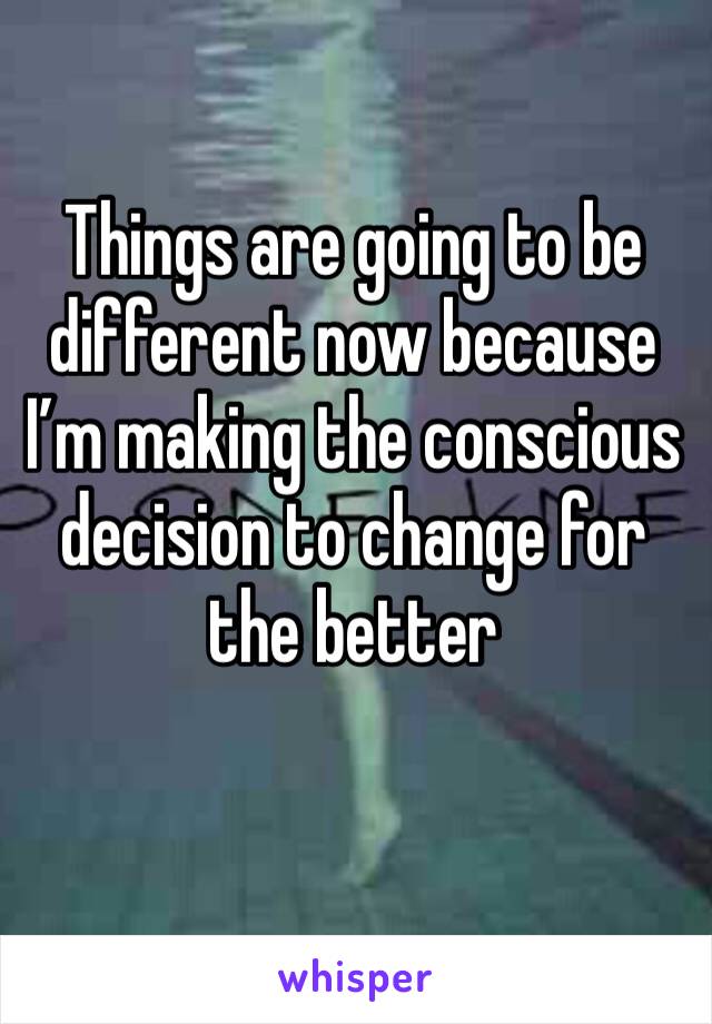 Things are going to be different now because I’m making the conscious decision to change for the better 