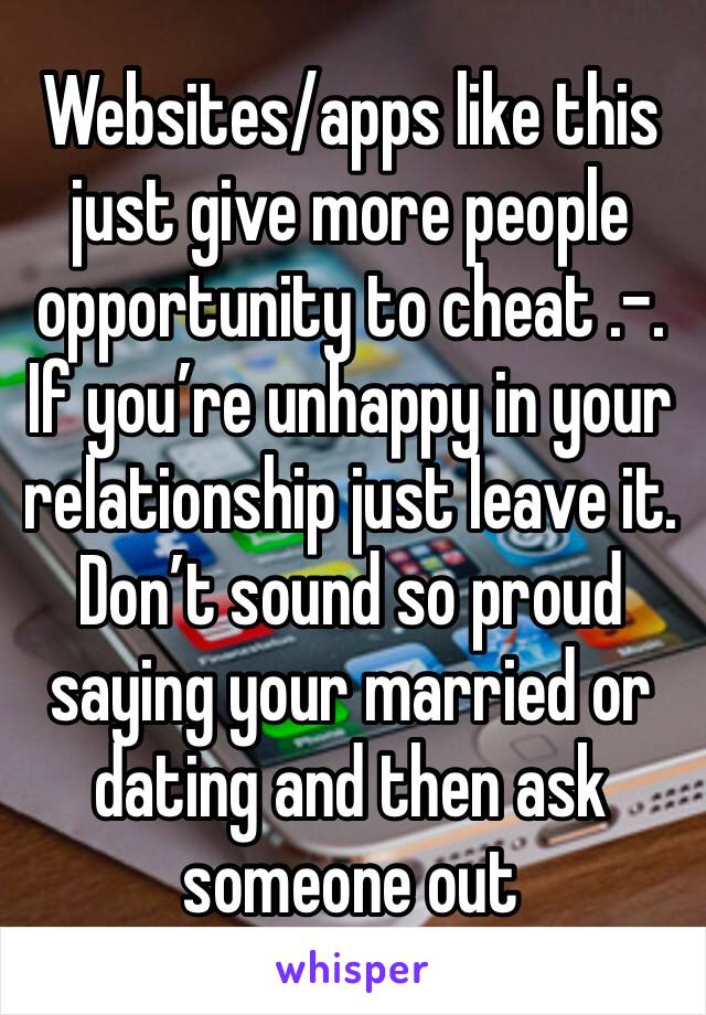 Websites/apps like this just give more people opportunity to cheat .-. If you’re unhappy in your relationship just leave it. Don’t sound so proud saying your married or dating and then ask someone out