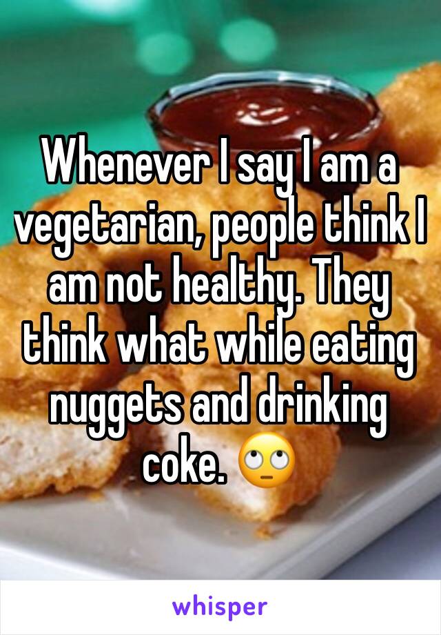 Whenever I say I am a vegetarian, people think I am not healthy. They think what while eating nuggets and drinking coke. 🙄