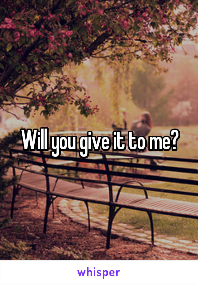 Will you give it to me?