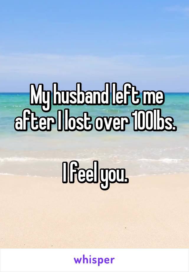  My husband left me after I lost over 100lbs.

I feel you.