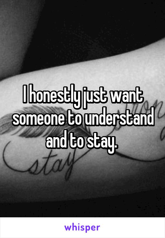 I honestly just want someone to understand and to stay. 