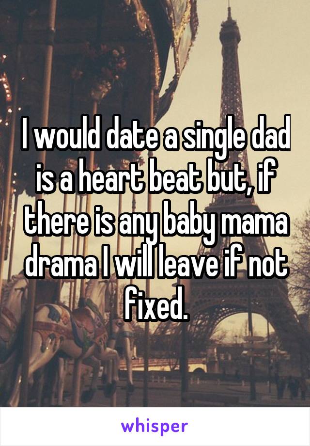 I would date a single dad is a heart beat but, if there is any baby mama drama I will leave if not fixed.