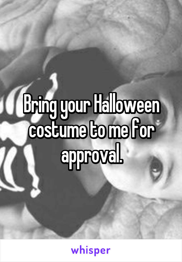 Bring your Halloween costume to me for approval.