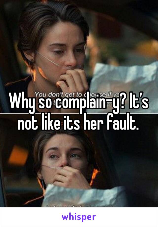 Why so complain-y? It’s not like its her fault. 