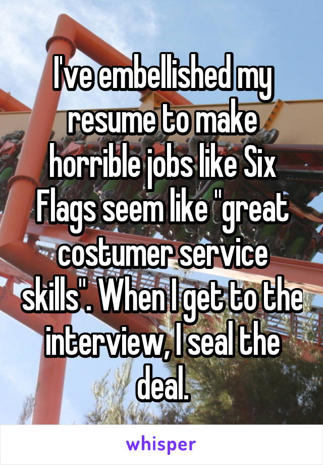 I've embellished my resume to make horrible jobs like Six Flags seem like "great costumer service skills". When I get to the interview, I seal the deal.