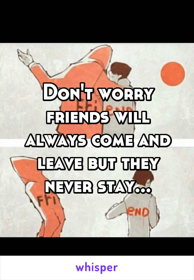 Don't worry friends will always come and leave but they never stay...