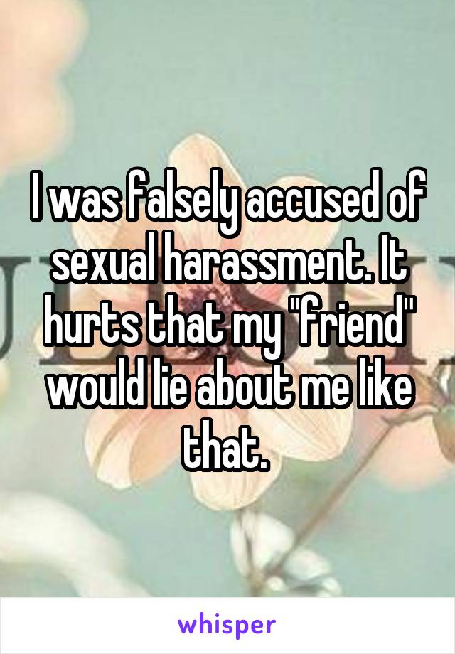 I was falsely accused of sexual harassment. It hurts that my "friend" would lie about me like that. 