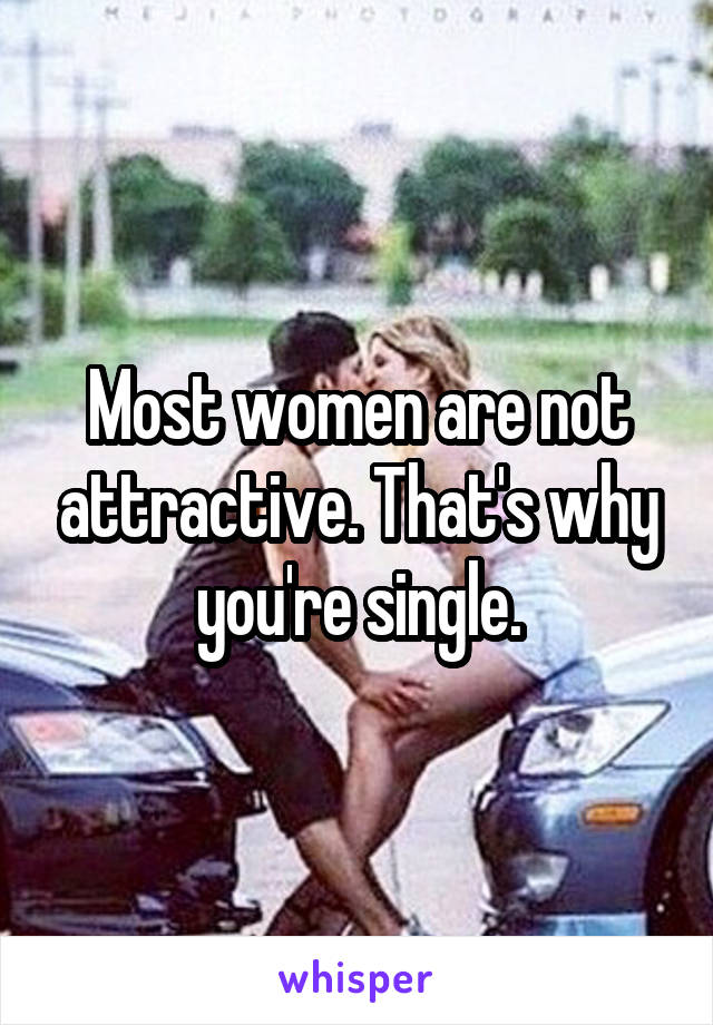 Most women are not attractive. That's why you're single.