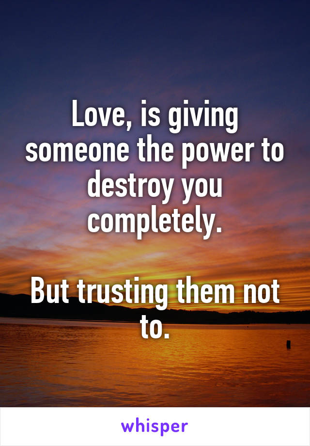 Love, is giving someone the power to destroy you completely.

But trusting them not to.