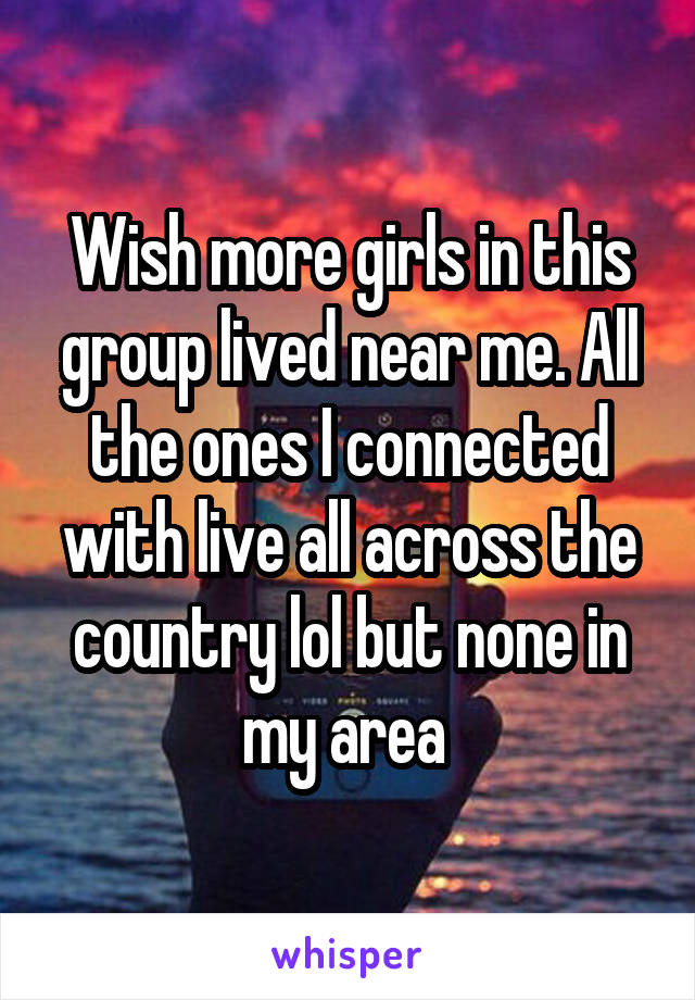 Wish more girls in this group lived near me. All the ones I connected with live all across the country lol but none in my area 