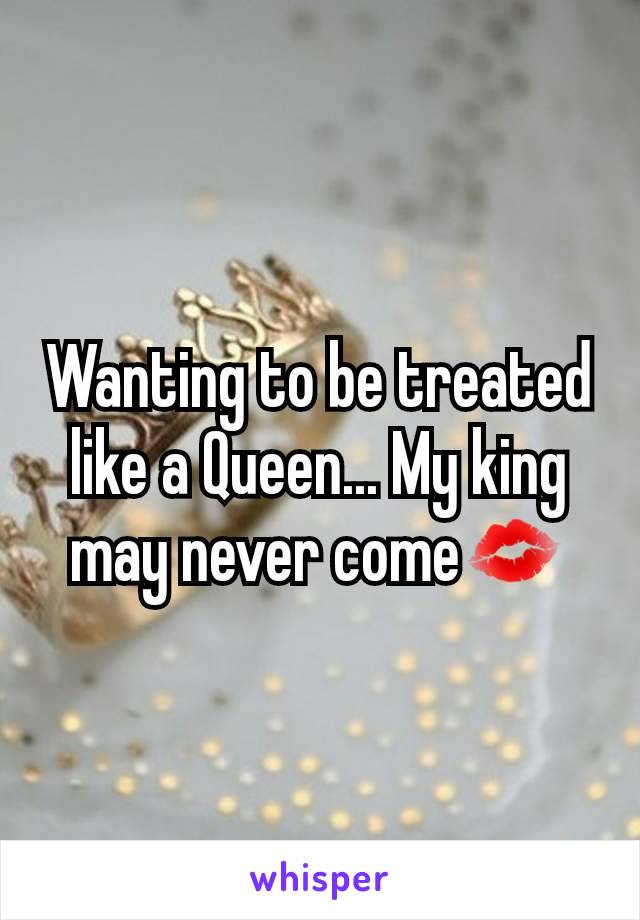 Wanting to be treated like a Queen... My king may never come💋