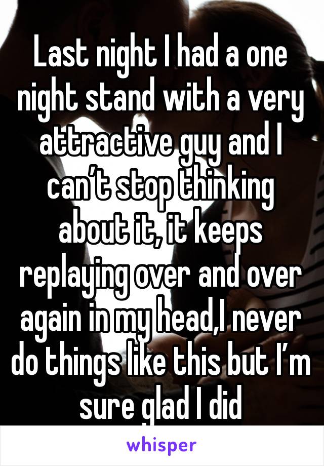 Last night I had a one night stand with a very attractive guy and I can’t stop thinking about it, it keeps replaying over and over again in my head,I never do things like this but I’m sure glad I did 