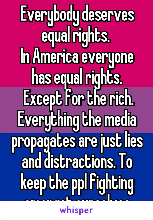 Everybody deserves equal rights. 
In America everyone has equal rights.
 Except for the rich. Everything the media propagates are just lies and distractions. To keep the ppl fighting amongst ourselves