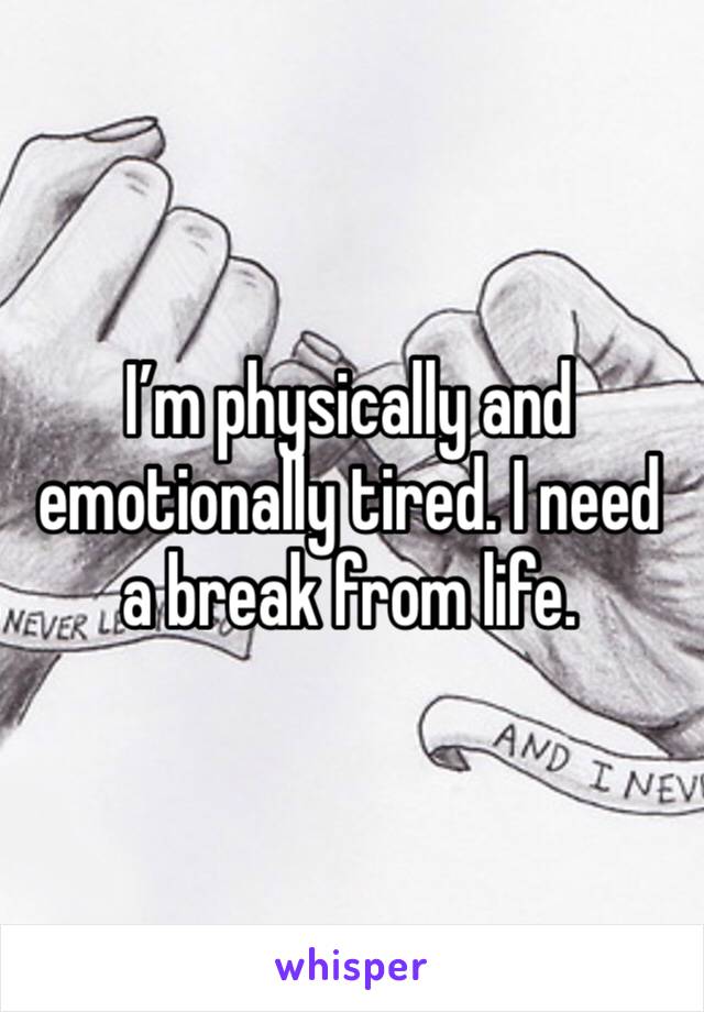 I’m physically and emotionally tired. I need a break from life. 