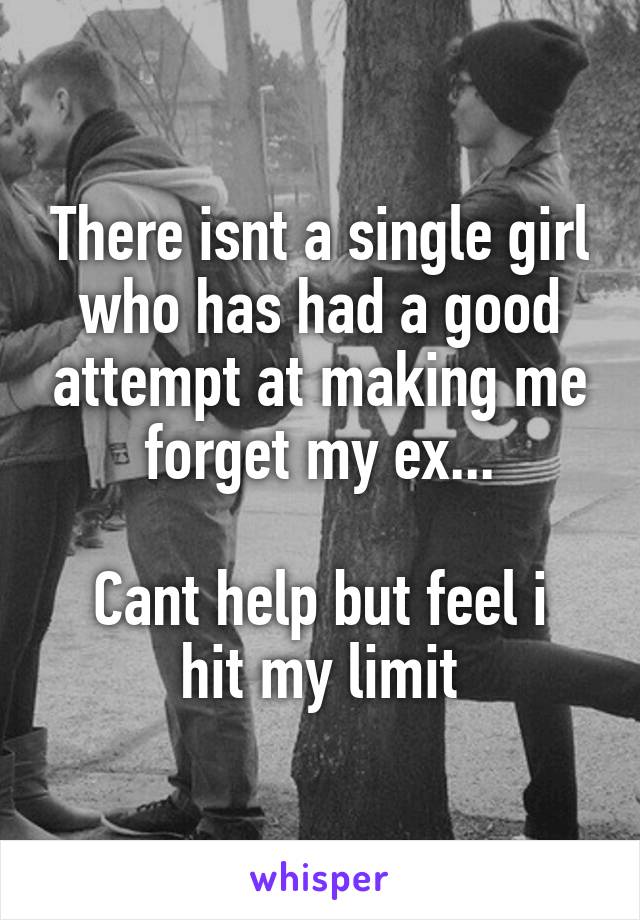 There isnt a single girl who has had a good attempt at making me forget my ex...

Cant help but feel i hit my limit