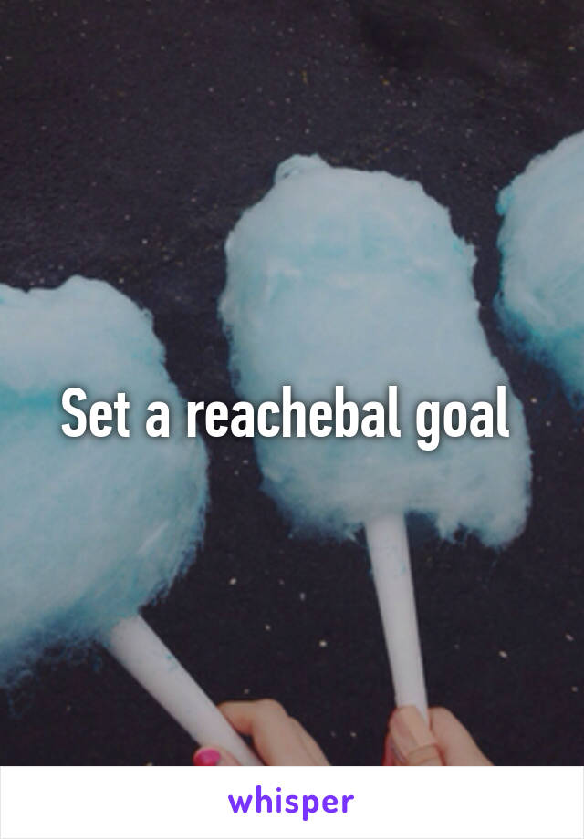 Set a reachebal goal 