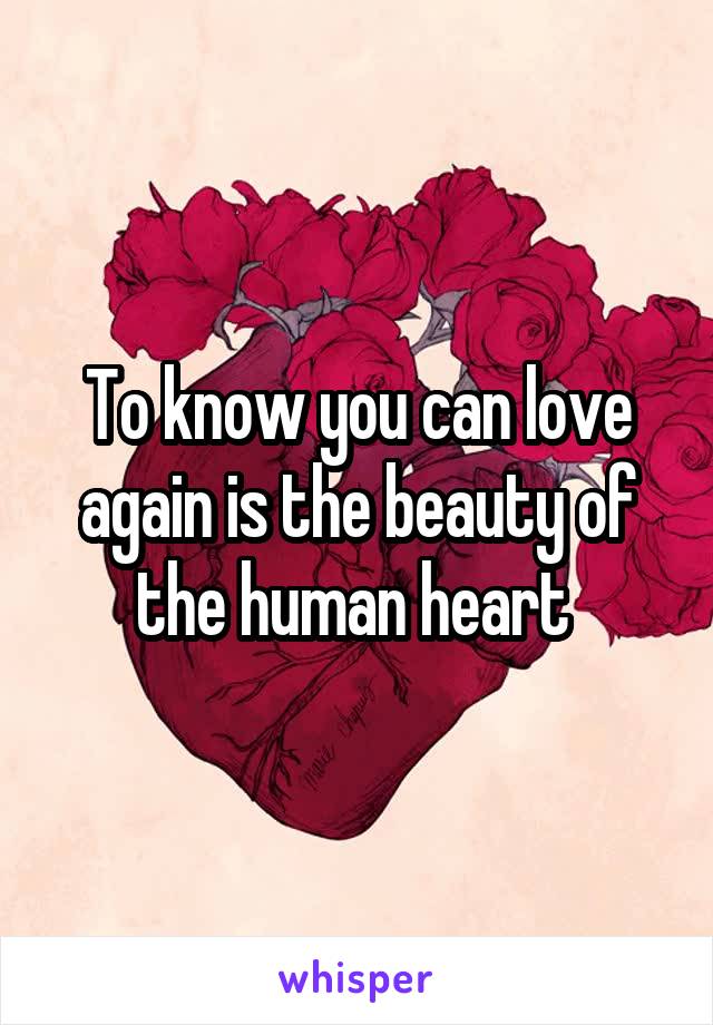 To know you can love again is the beauty of the human heart 