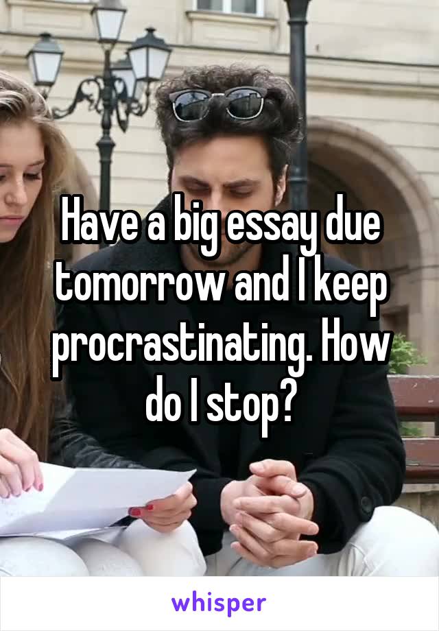 Have a big essay due tomorrow and I keep procrastinating. How do I stop?