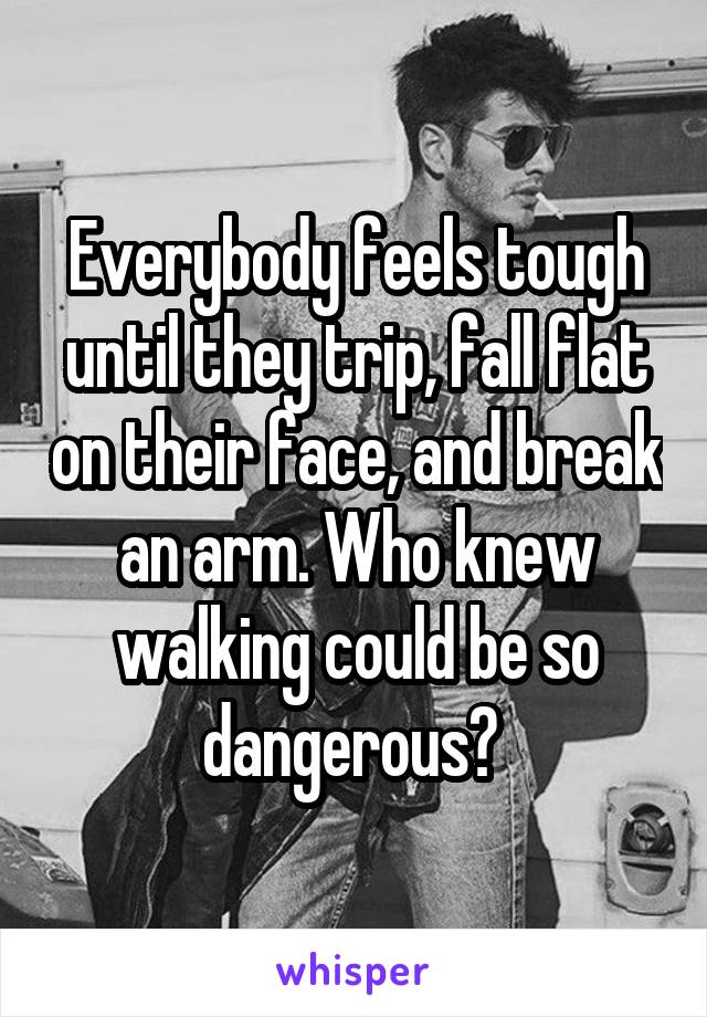 Everybody feels tough until they trip, fall flat on their face, and break an arm. Who knew walking could be so dangerous? 