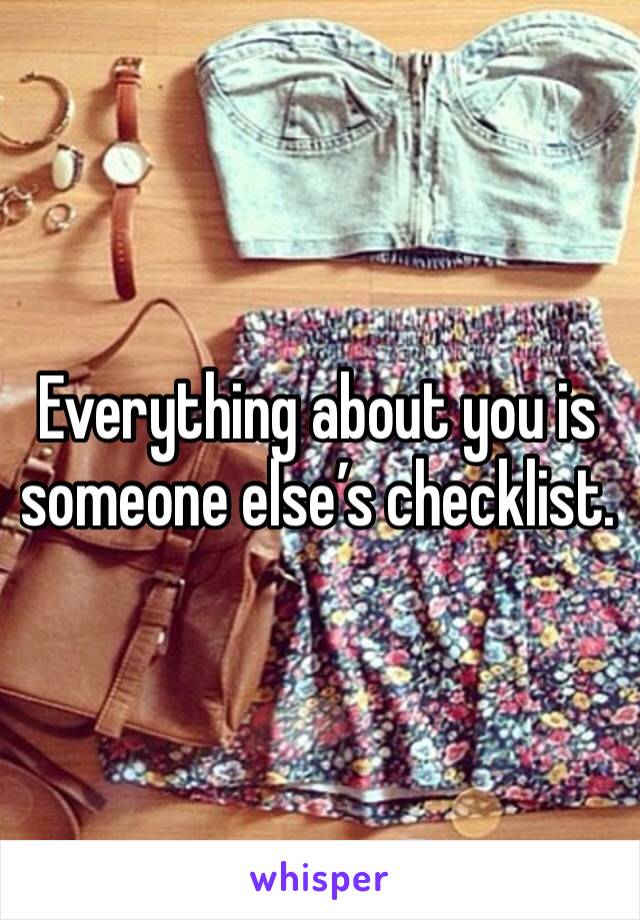 Everything about you is someone else’s checklist.