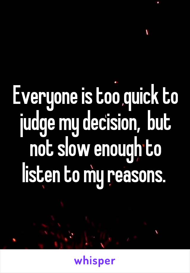 Everyone is too quick to judge my decision,  but not slow enough to listen to my reasons. 