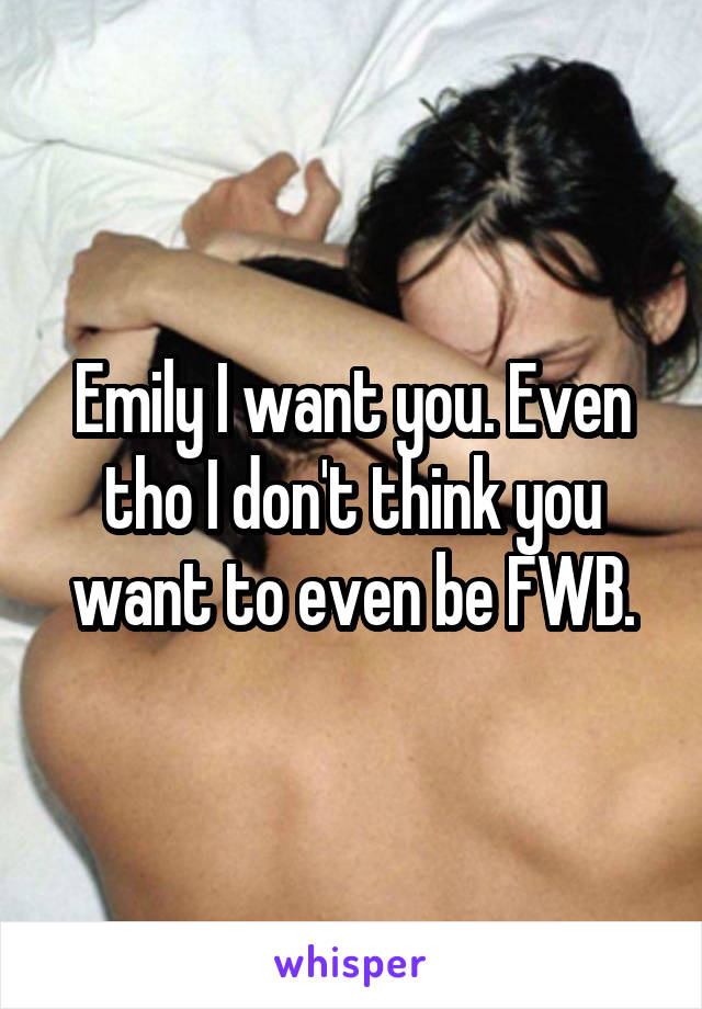 Emily I want you. Even tho I don't think you want to even be FWB.