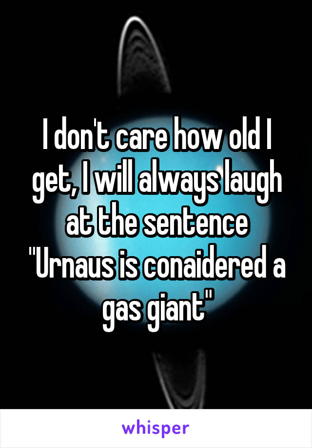 I don't care how old I get, I will always laugh at the sentence "Urnaus is conaidered a gas giant"