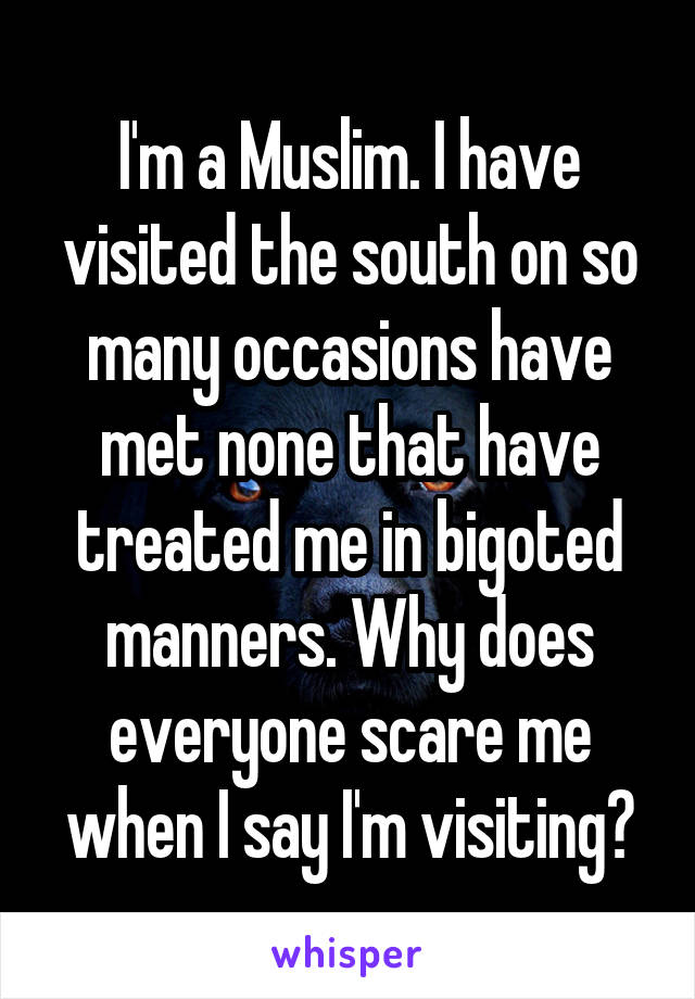 I'm a Muslim. I have visited the south on so many occasions have met none that have treated me in bigoted manners. Why does everyone scare me when I say I'm visiting?